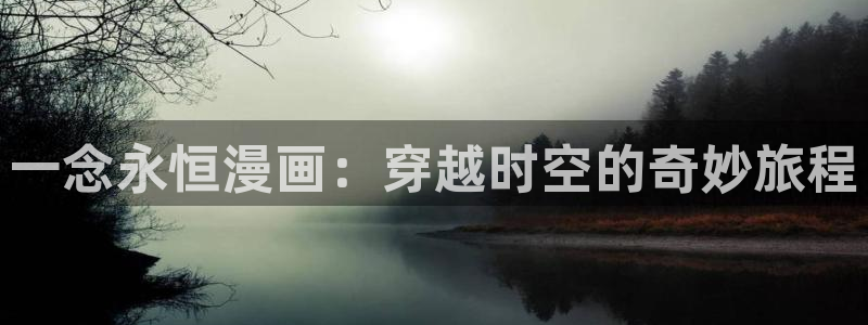 羞羞漫画汗汗漫画下拉观看：一念永恒漫画：穿越时空的奇妙旅程