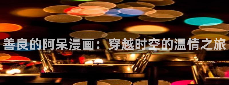 羞羞漫画～汗汗漫画：善良的阿呆漫画：穿越时空的温情之旅