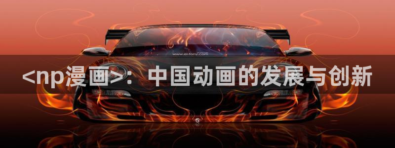 歪歪汗汗漫画sss下拉：<np漫画>：中国动画的发展与创新