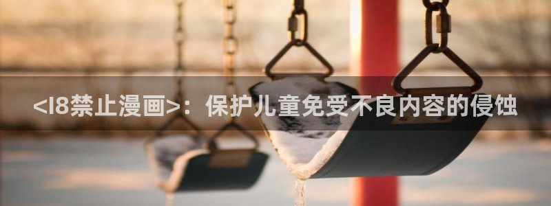 韩漫汗汗漫画免费：<I8禁止漫画>：保护儿童免受不良内容的侵蚀