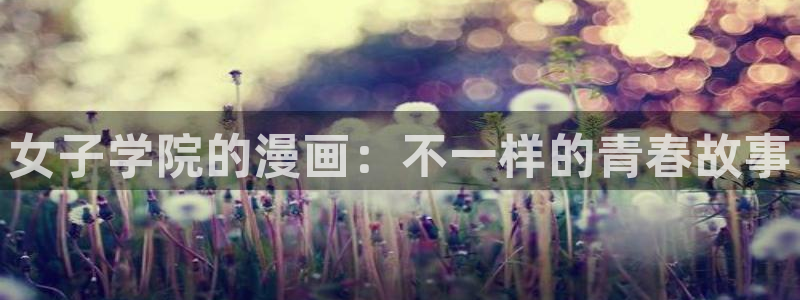 嗟嗟嗟的汗汗漫画免费阅读下拉式：女子学院的漫画：不一样的青春故事