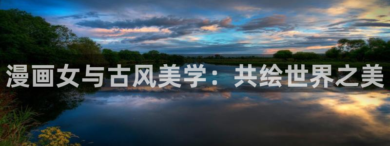 美丽新世界汗汗漫画：漫画女与古风美学：共绘世界之美