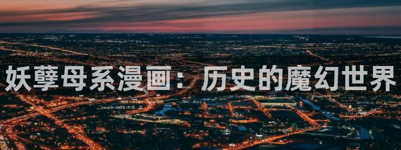 汗汗漫画免费登录页面看漫画下拉式：妖孽母系漫画：历史的魔幻世界