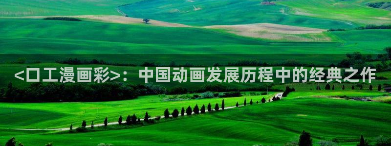 汗汗漫画网址入口：<口工漫画彩>：中国动画发展历程中的经典之作