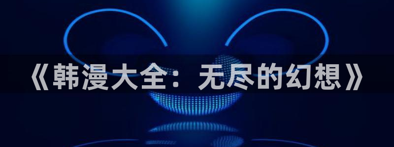 汗汗漫画:：《韩漫大全：无尽的幻想》