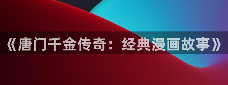 sss汗汗漫画：《唐门千金传奇：经典漫画故事》