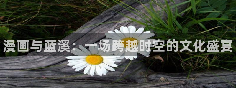 好看的韩国漫画汗汗漫画：漫画与蓝溪：一场跨越时空的文化盛宴