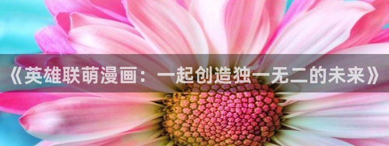 汗汗漫画导航：《英雄联萌漫画：一起创造独一无二的未来》