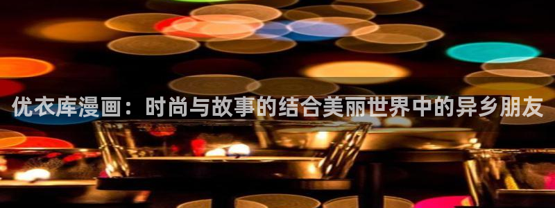 汗汗漫画在线看漫画：优衣库漫画：时尚与故事的结合美丽世界中的异乡朋友